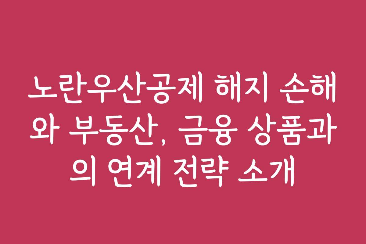 노란우산공제 해지 손해와 부동산, 금융 상품과의 연계 전략 소개