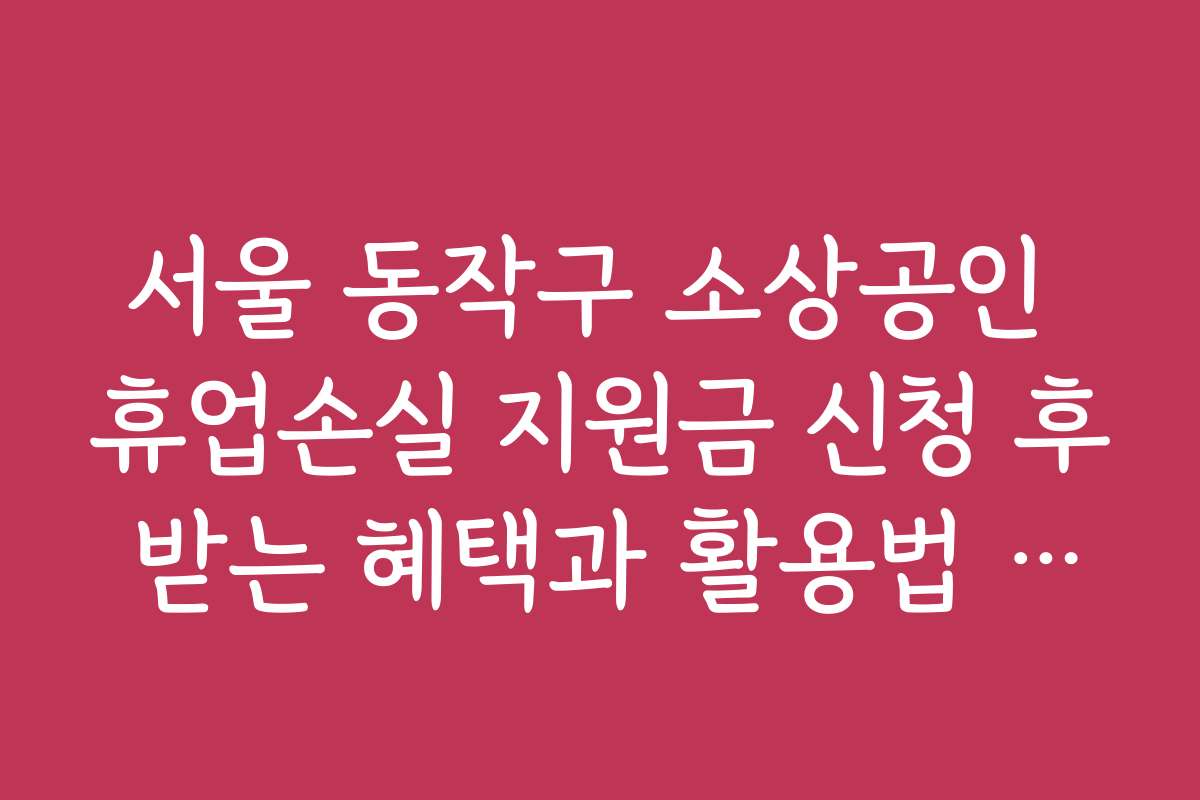 서울 동작구 소상공인 휴업손실 지원금 신청 후 받는 혜택과 활용법 소개