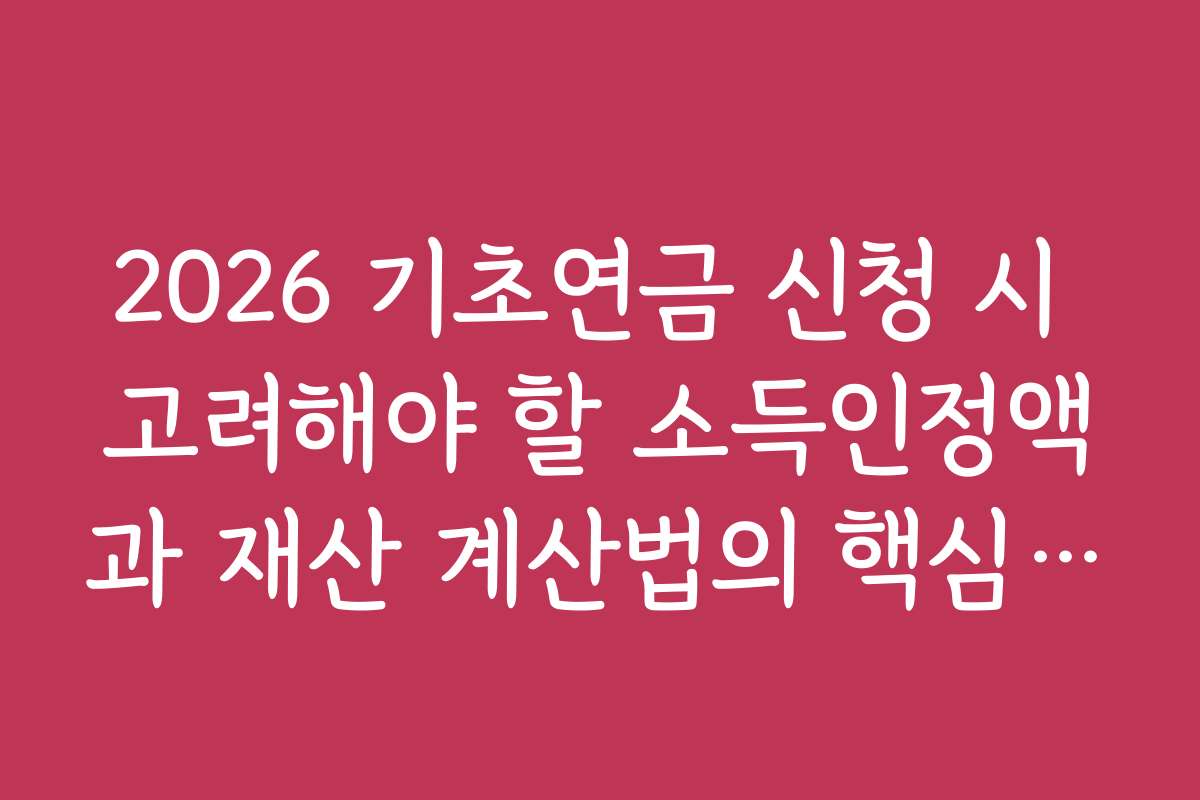 2026 기초연금 신청 시 고려해야 할 소득인정액과 재산 계산법의 핵심 포인트