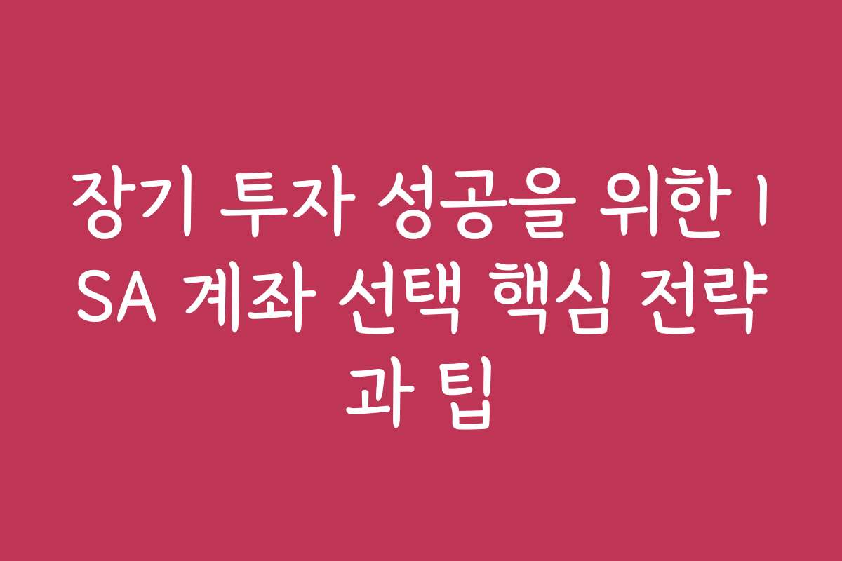 장기 투자 성공을 위한 ISA 계좌 선택 핵심 전략과 팁