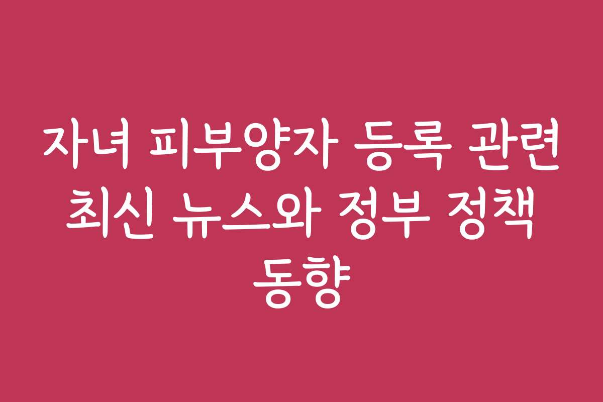 자녀 피부양자 등록 관련 최신 뉴스와 정부 정책 동향