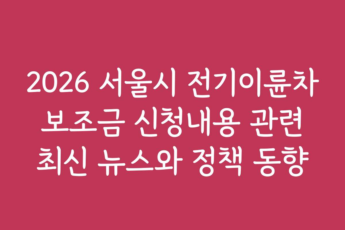 2026 서울시 전기이륜차 보조금 신청내용 관련 최신 뉴스와 정책 동향 2026 서울시 전기이륜차 보조금 신청내용 관련 최신 뉴스와 정책 동향
