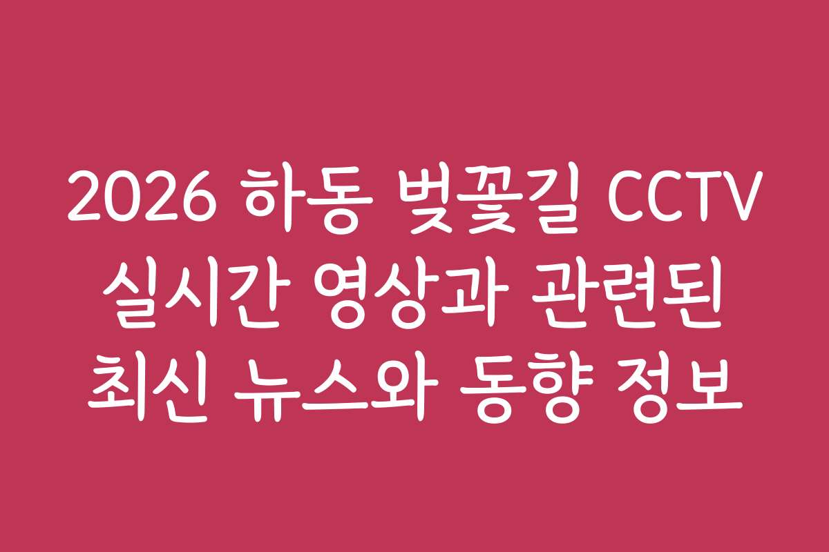 2026 하동 벚꽃길 CCTV 실시간 영상과 관련된 최신 뉴스와 동향 정보
