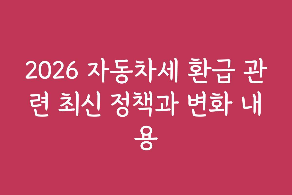 2026 자동차세 환급 관련 최신 정책과 변화 내용