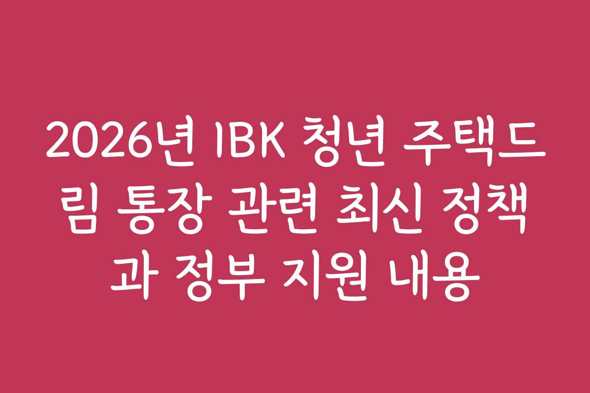2026년 IBK 청년 주택드림 통장 관련 최신 정책과 정부 지원 내용