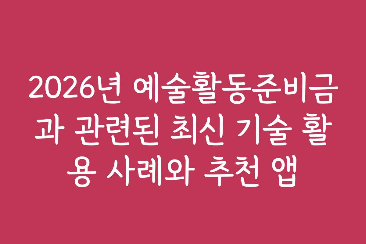 2026년 예술활동준비금과 관련된 최신 기술 활용 사례와 추천 앱