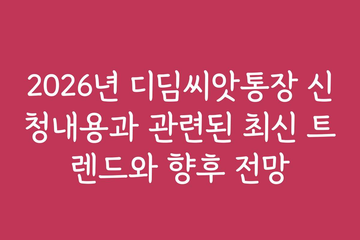 2026년 디딤씨앗통장 신청내용과 관련된 최신 트렌드와 향후 전망