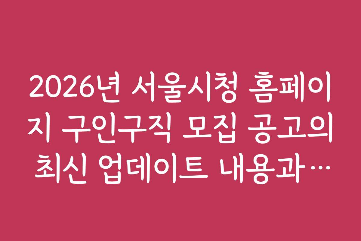 2026년 서울시청 홈페이지 구인구직 모집 공고의 최신 업데이트 내용과 내용 변경 사항