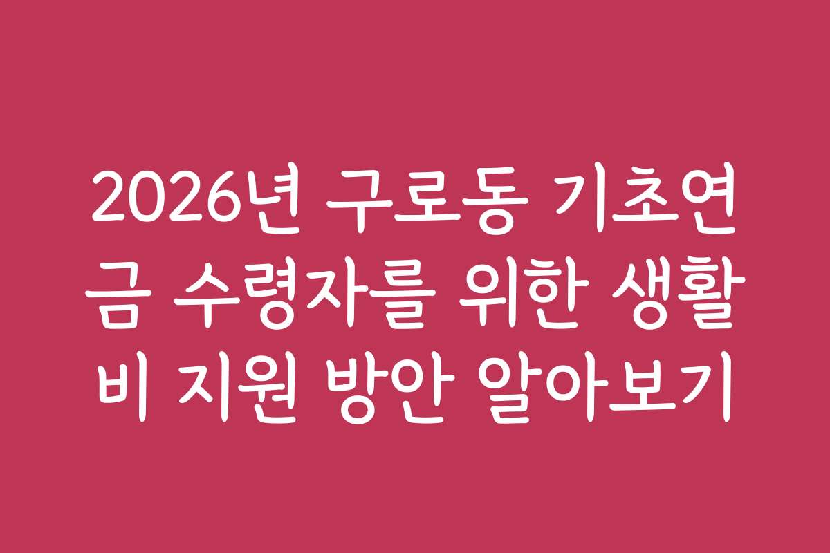 2026년 구로동 기초연금 수령자를 위한 생활비 지원 방안 알아보기