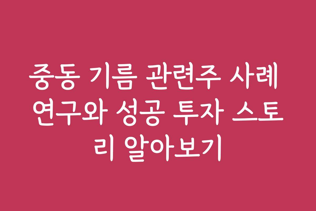 중동 기름 관련주 사례 연구와 성공 투자 스토리 알아보기
