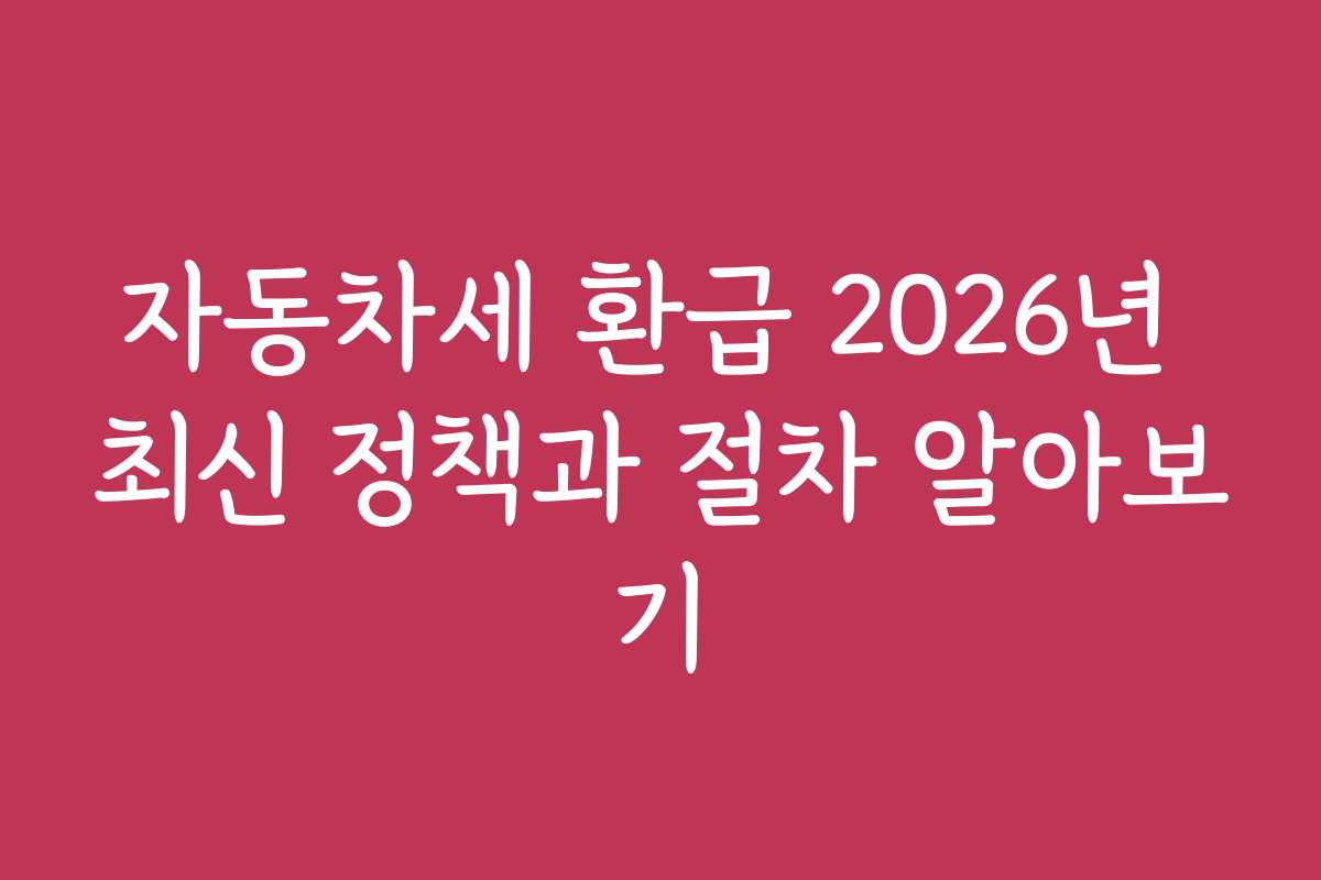 자동차세 환급 2026년 최신 정책과 절차 알아보기