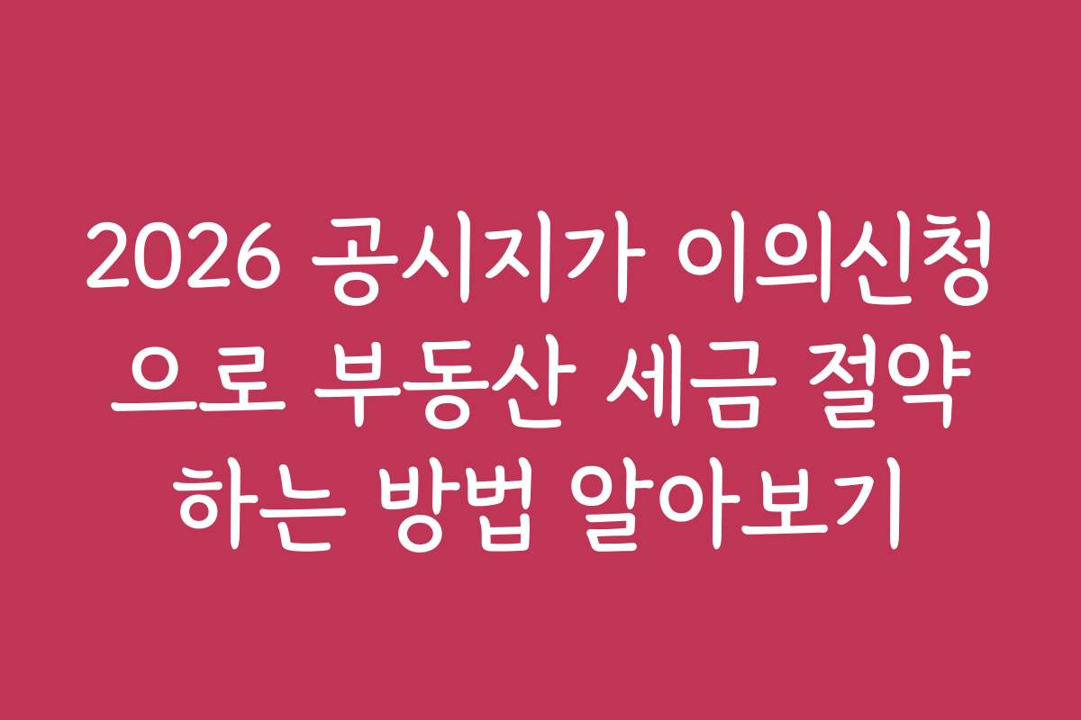 2026 공시지가 이의신청으로 부동산 세금 절약하는 방법 알아보기