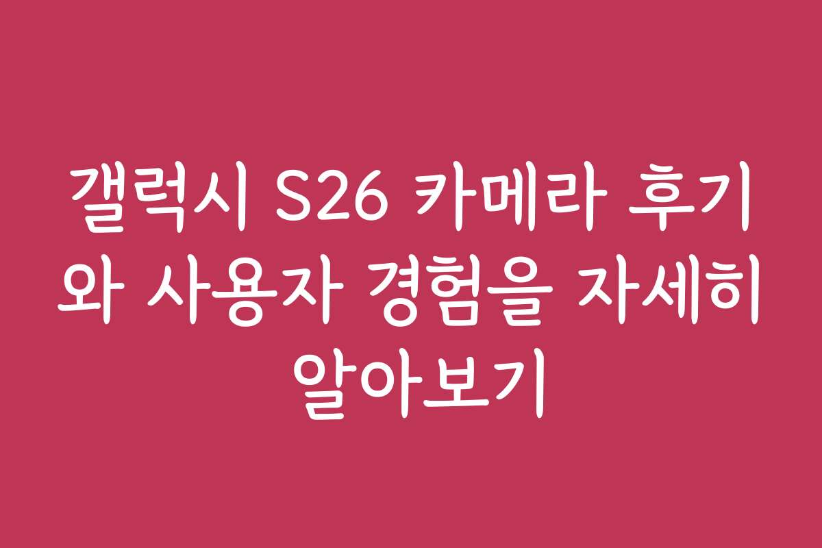 갤럭시 S26 카메라 후기와 사용자 경험을 자세히 알아보기