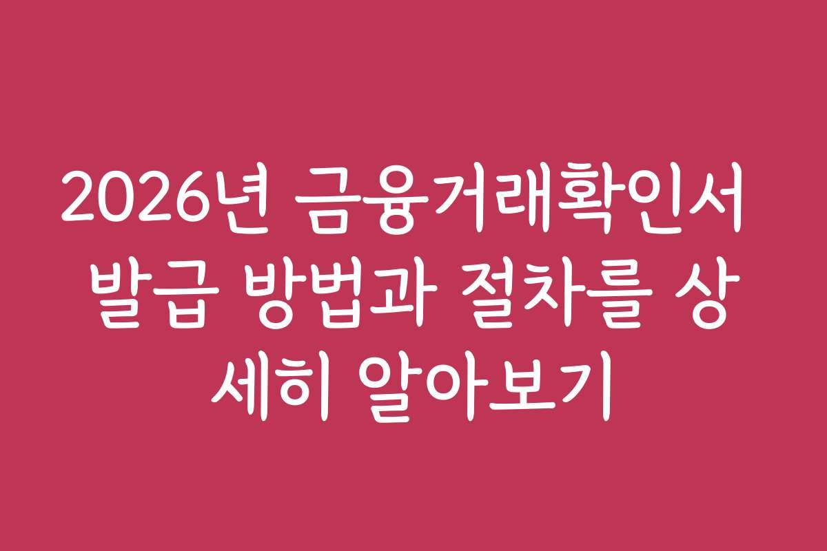 2026년 금융거래확인서 발급 방법과 절차를 상세히 알아보기
