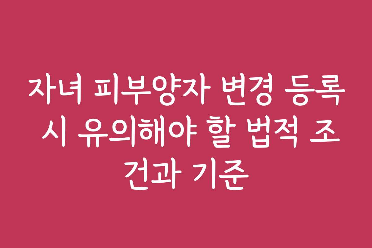 자녀 피부양자 변경 등록 시 유의해야 할 법적 조건과 기준
