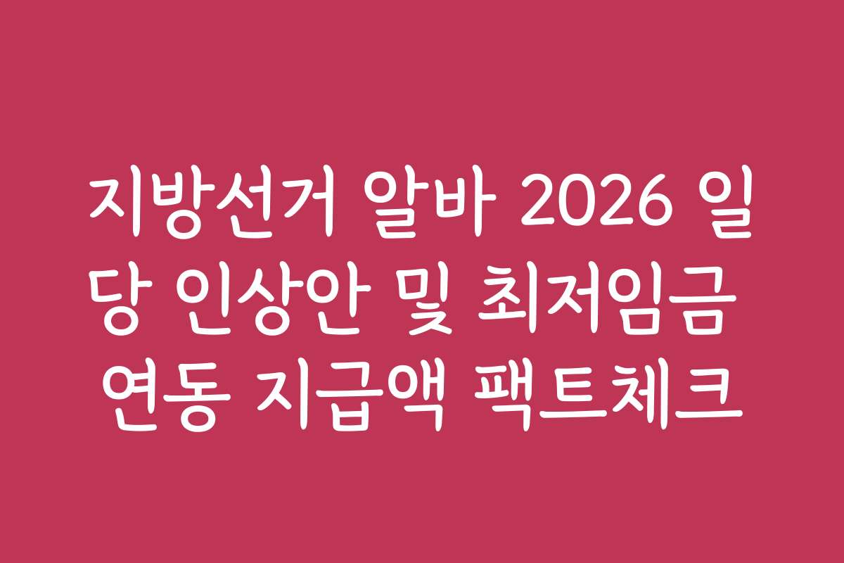 지방선거 알바 2026 일당 인상안 및 최저임금 연동 지급액 팩트체크