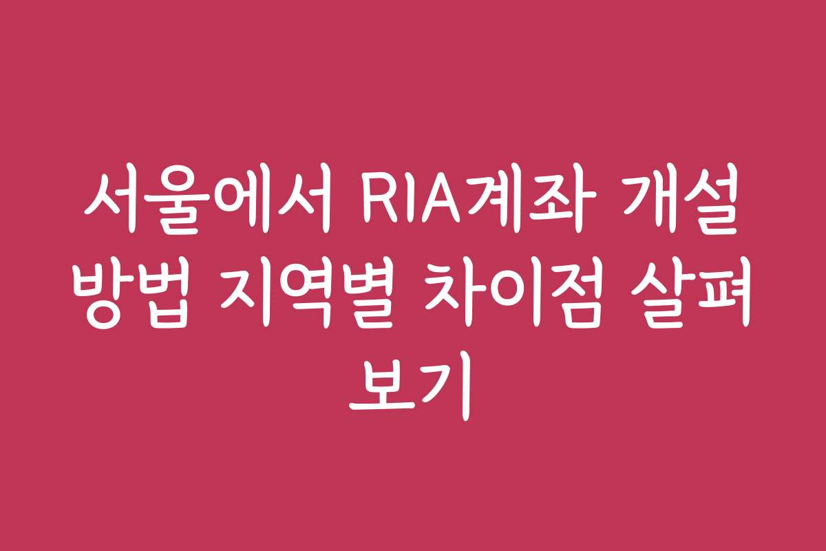 서울에서 RIA계좌 개설방법 지역별 차이점 살펴보기 서울에서 RIA계좌 개설방법 지역별 차이점 살펴보기