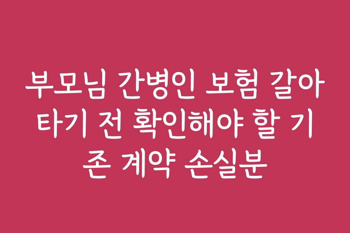 부모님 간병인 보험 갈아타기 전 확인해야 할 기존 계약 손실분