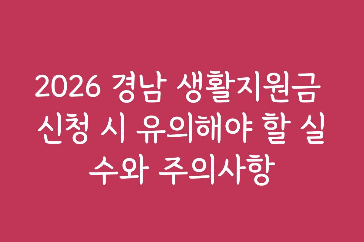 2026 경남 생활지원금 신청 시 유의해야 할 실수와 주의사항 2026 경남 생활지원금 신청 시 유의해야 할 실수와 주의사항