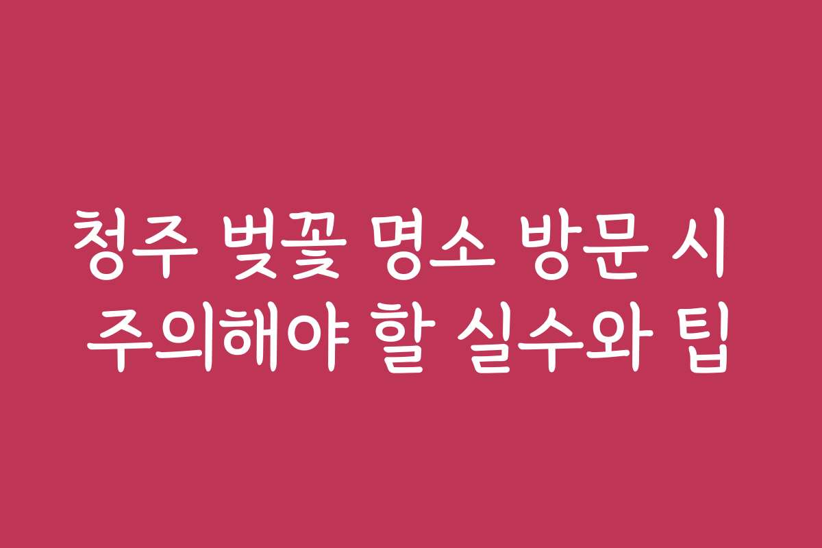 청주 벚꽃 명소 방문 시 주의해야 할 실수와 팁