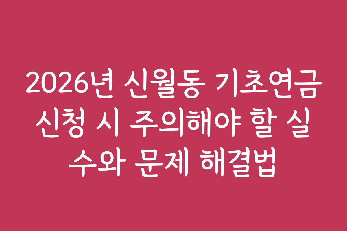 2026년 신월동 기초연금신청 시 주의해야 할 실수와 문제 해결법 2026년 신월동 기초연금신청 시 주의해야 할 실수와 문제 해결법