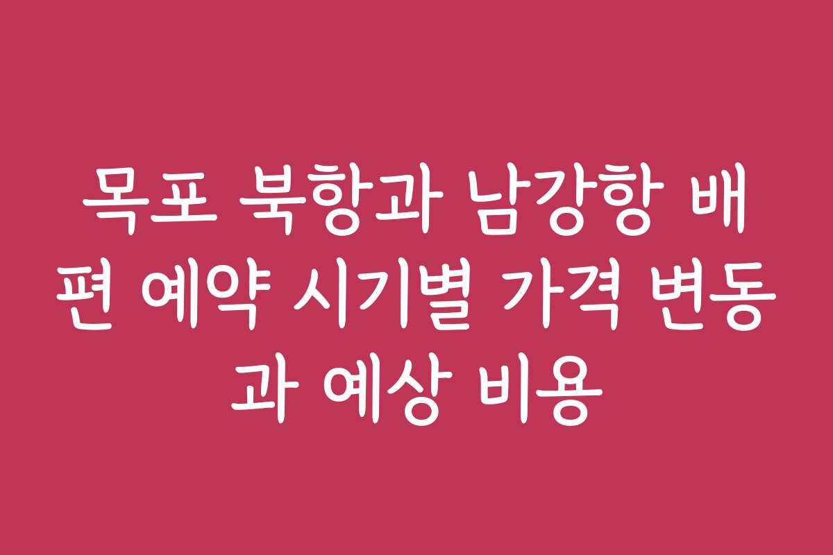 목포 북항과 남강항 배편 예약 시기별 가격 변동과 예상 비용