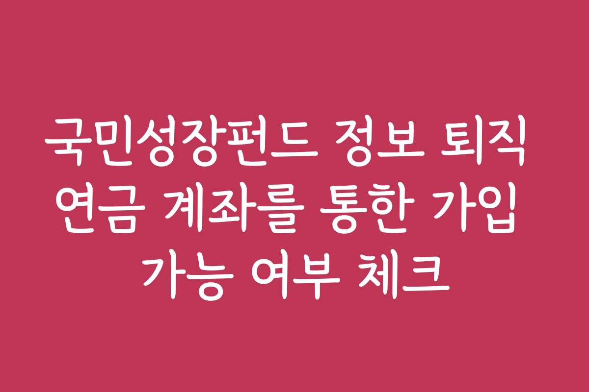 국민성장펀드 정보 퇴직 연금 계좌를 통한 가입 가능 여부 체크