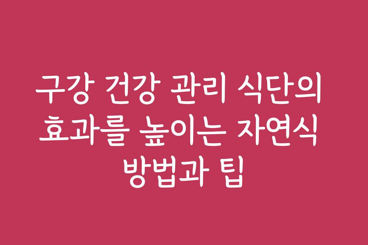 구강 건강 관리 식단의 효과를 높이는 자연식 방법과 팁 구강 건강 관리 식단의 효과를 높이는 자연식 방법과 팁