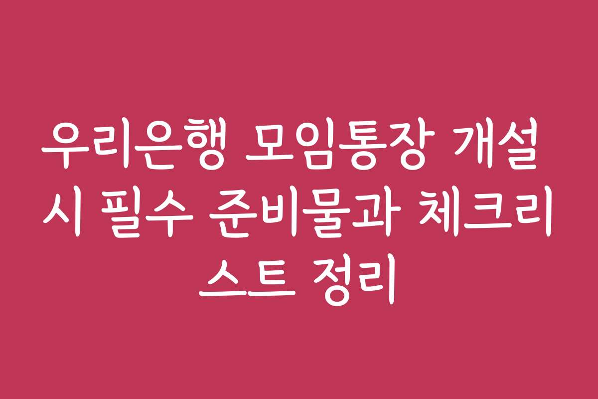 우리은행 모임통장 개설 시 필수 준비물과 체크리스트 정리