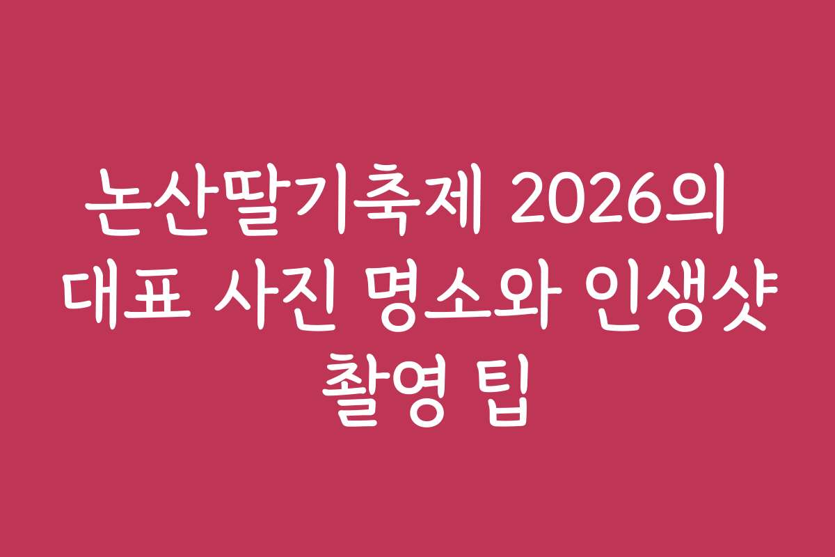 논산딸기축제 2026의 대표 사진 명소와 인생샷 촬영 팁 논산딸기축제 2026의 대표 사진 명소와 인생샷 촬영 팁