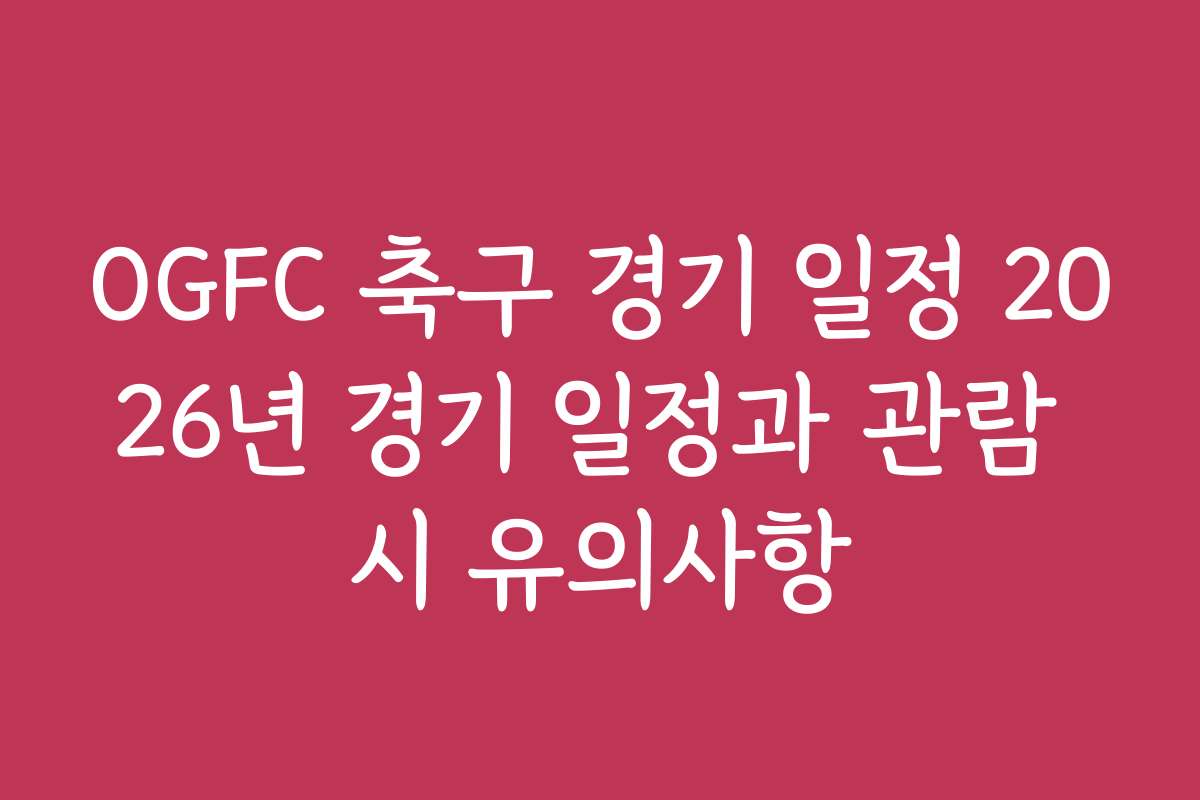 OGFC 축구 경기 일정 2026년 경기 일정과 관람 시 유의사항