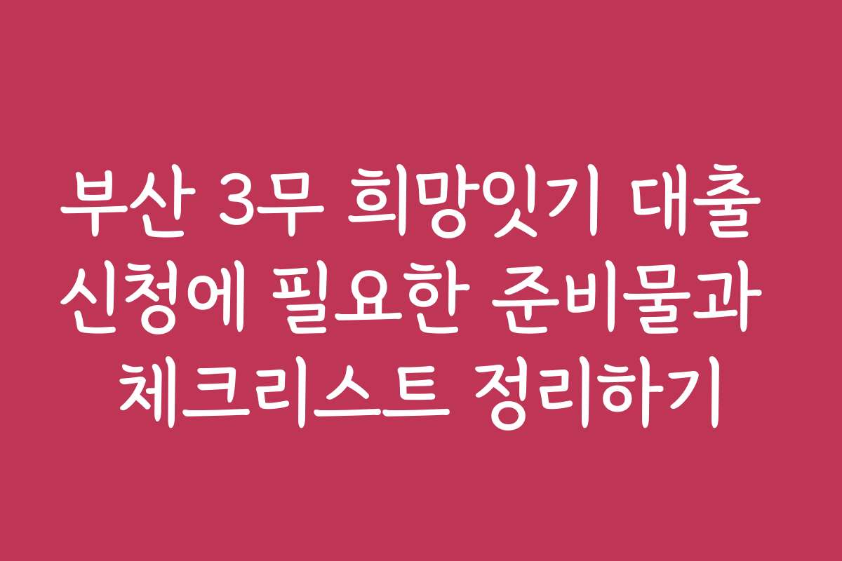 부산 3무 희망잇기 대출 신청에 필요한 준비물과 체크리스트 정리하기