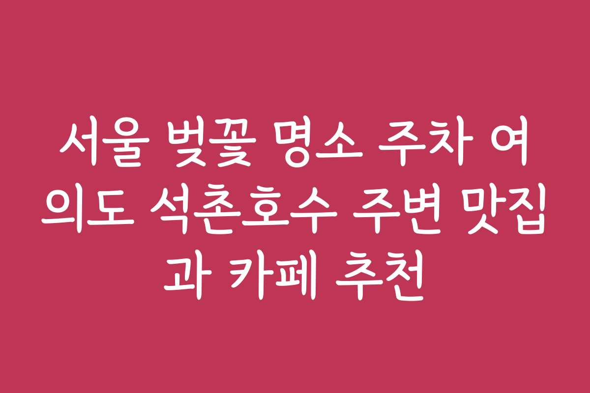 서울 벚꽃 명소 주차 여의도 석촌호수 주변 맛집과 카페 추천