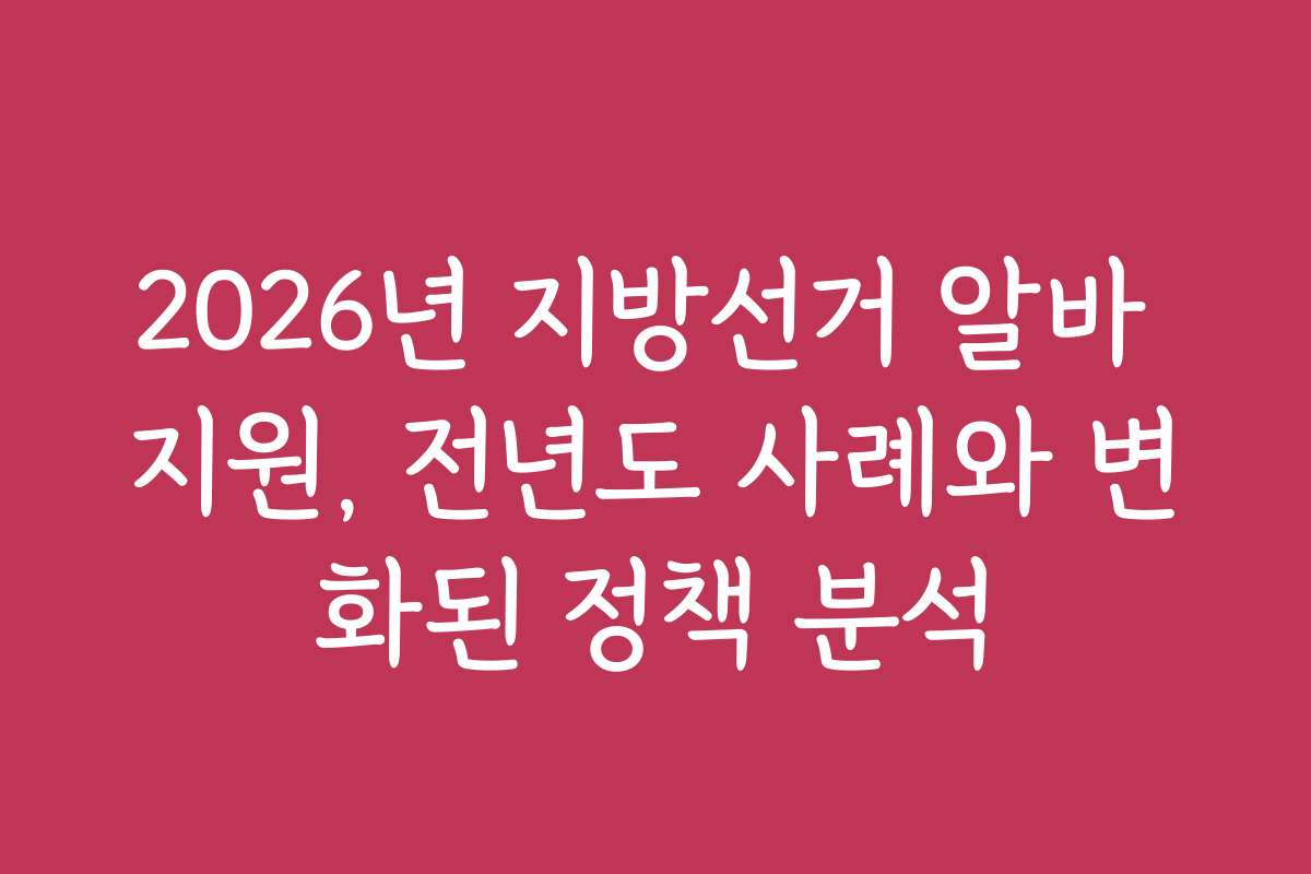 2026년 지방선거 알바 지원, 전년도 사례와 변화된 정책 분석 2026년 지방선거 알바 지원, 전년도 사례와 변화된 정책 분석