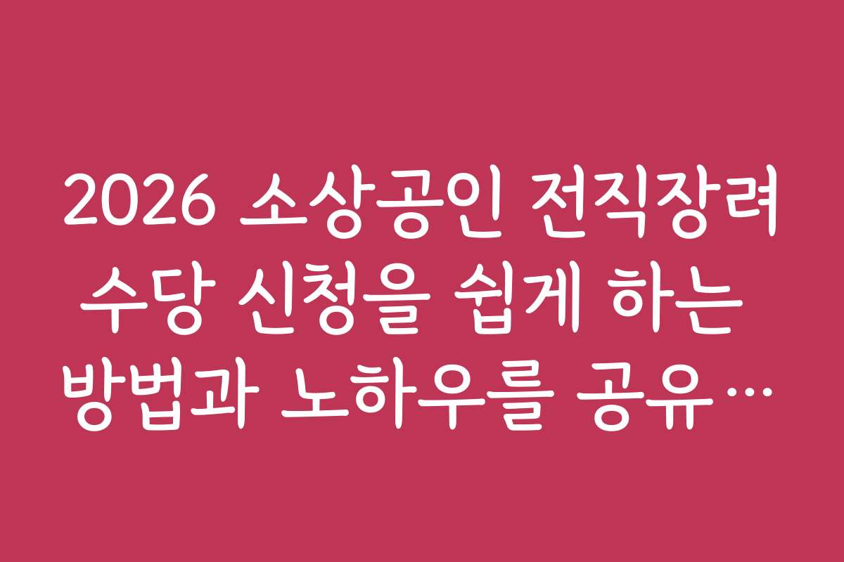 2026 소상공인 전직장려수당 신청을 쉽게 하는 방법과 노하우를 공유해 주세요