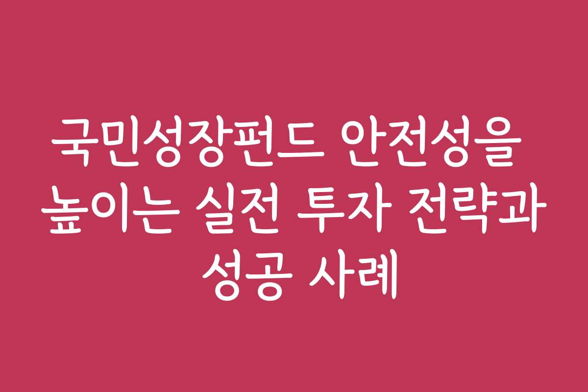국민성장펀드 안전성을 높이는 실전 투자 전략과 성공 사례