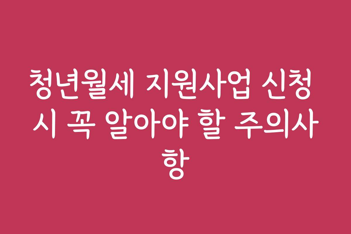 청년월세 지원사업 신청 시 꼭 알아야 할 주의사항