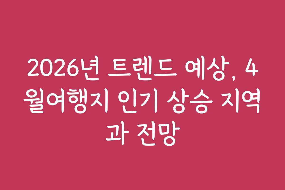 2026년 트렌드 예상, 4월여행지 인기 상승 지역과 전망
