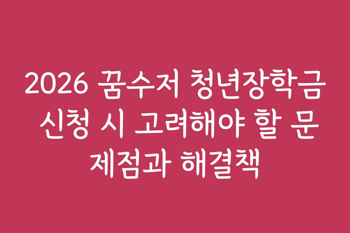 2026 꿈수저 청년장학금 신청 시 고려해야 할 문제점과 해결책