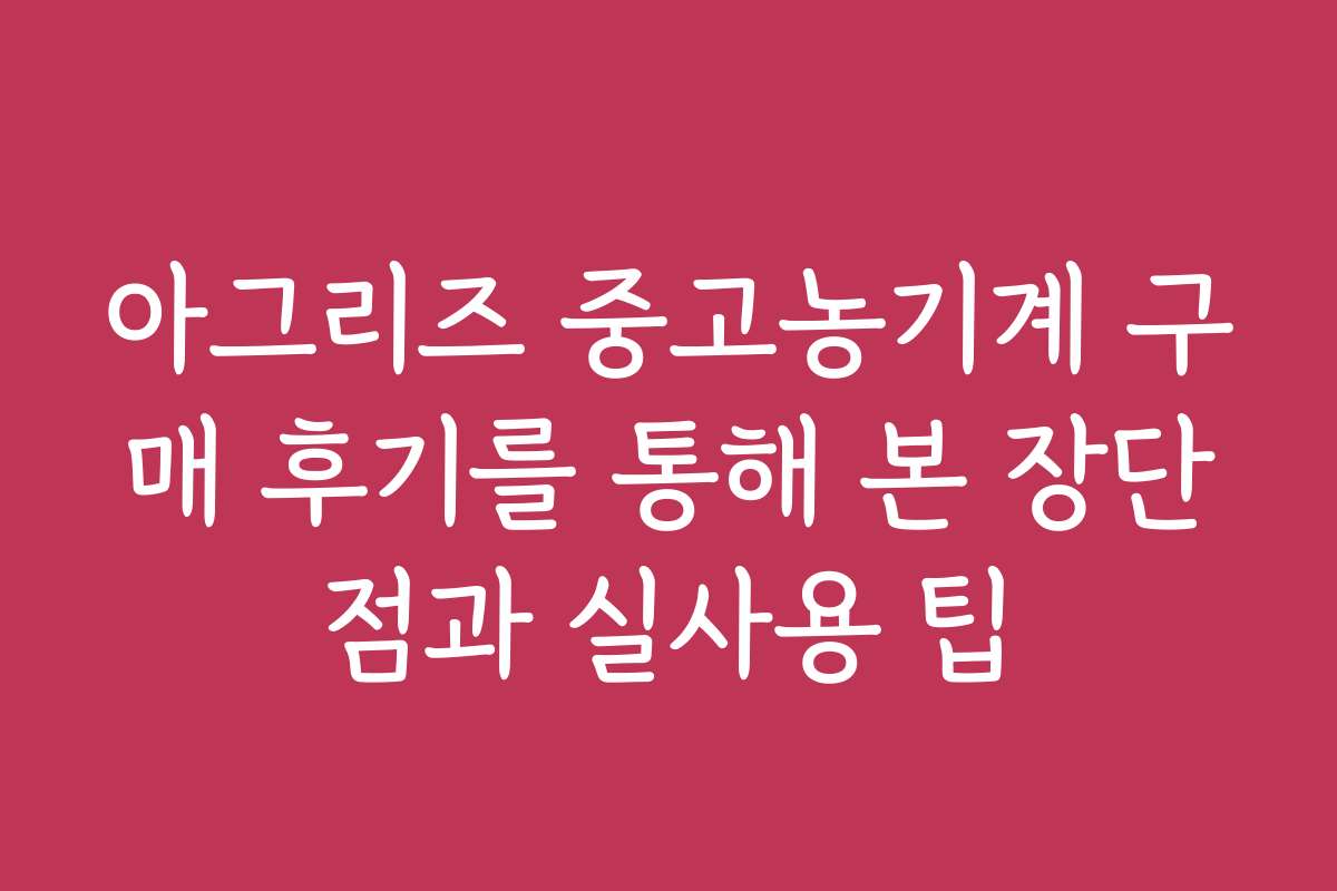 아그리즈 중고농기계 구매 후기를 통해 본 장단점과 실사용 팁