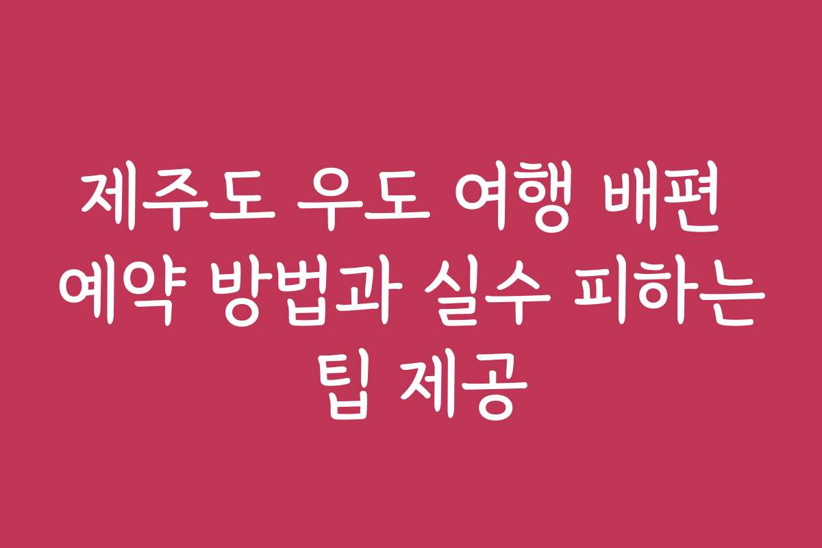 제주도 우도 여행 배편 예약 방법과 실수 피하는 팁 제공