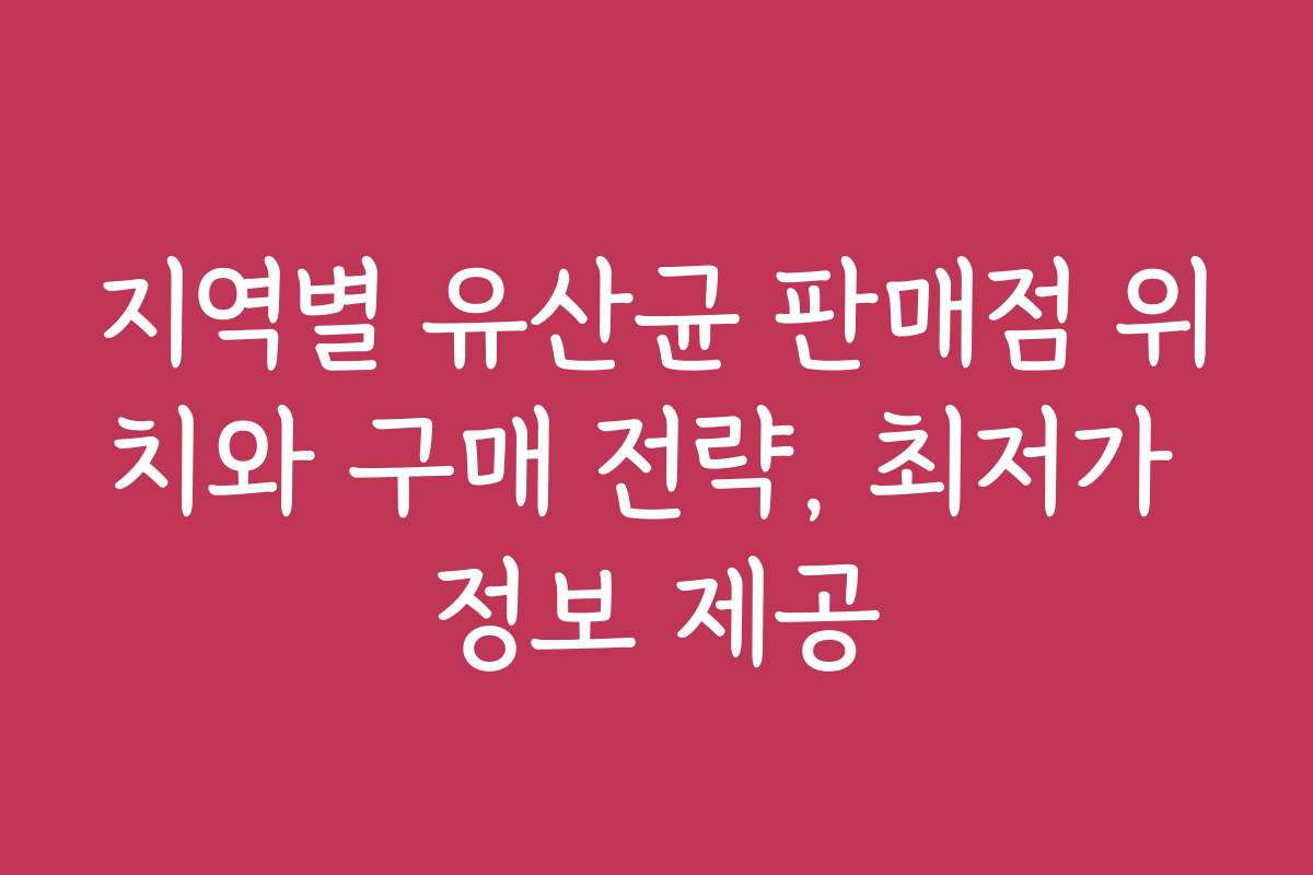 지역별 유산균 판매점 위치와 구매 전략, 최저가 정보 제공