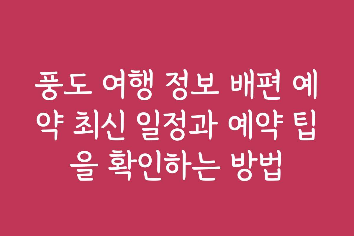 풍도 여행 정보 배편 예약 최신 일정과 예약 팁을 확인하는 방법