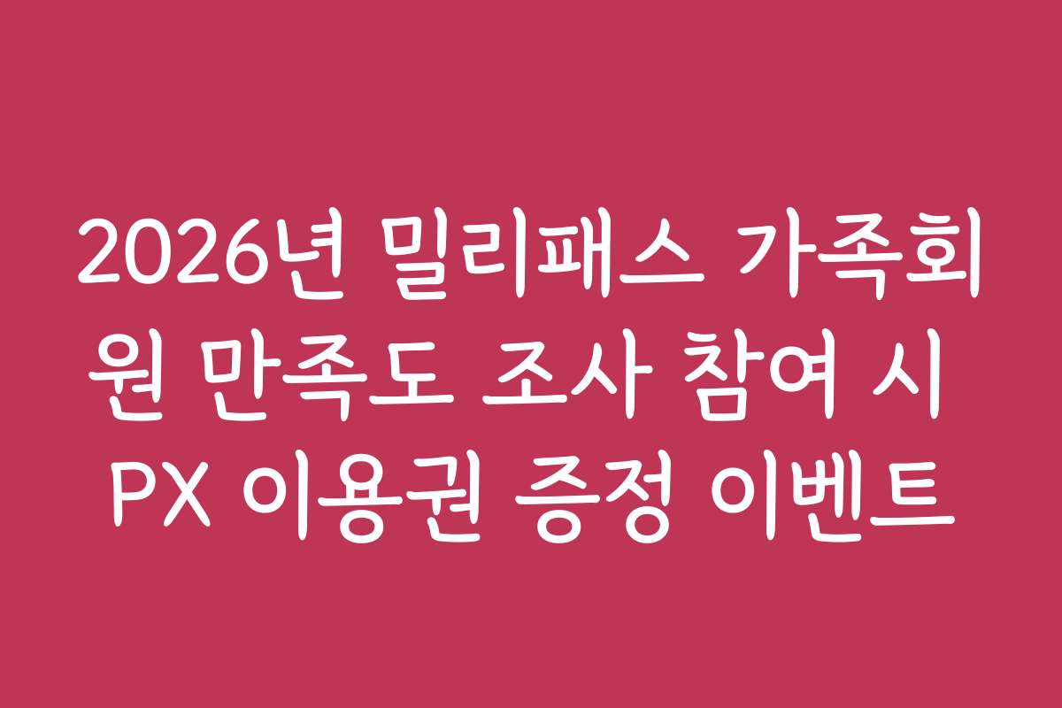 2026년 밀리패스 가족회원 만족도 조사 참여 시 PX 이용권 증정 이벤트 2026년 밀리패스 가족회원 만족도 조사 참여 시 PX 이용권 증정 이벤트