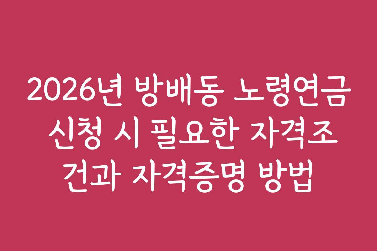 2026년 방배동 노령연금 신청 시 필요한 자격조건과 자격증명 방법