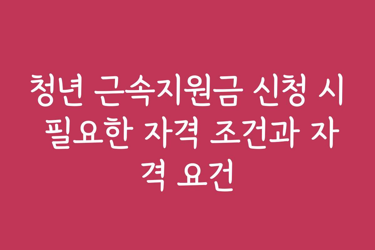 청년 근속지원금 신청 시 필요한 자격 조건과 자격 요건