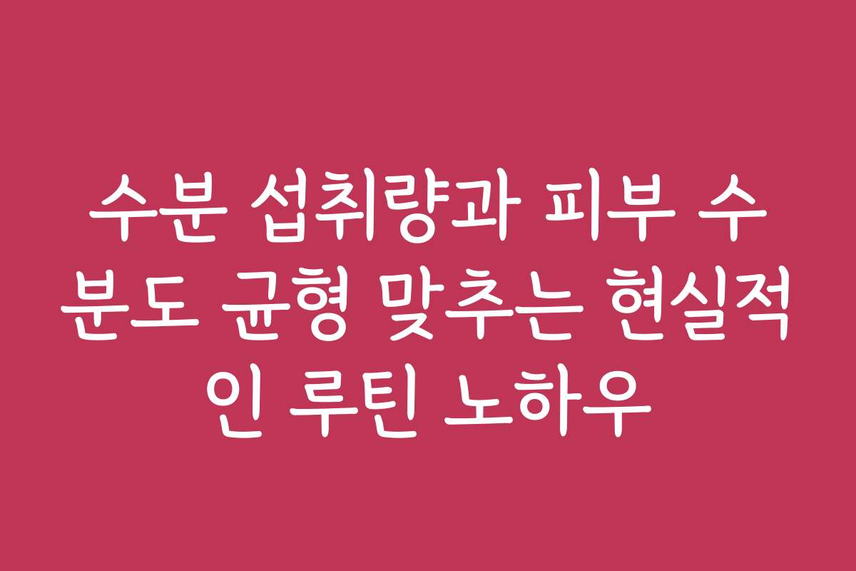 수분 섭취량과 피부 수분도 균형 맞추는 현실적인 루틴 노하우