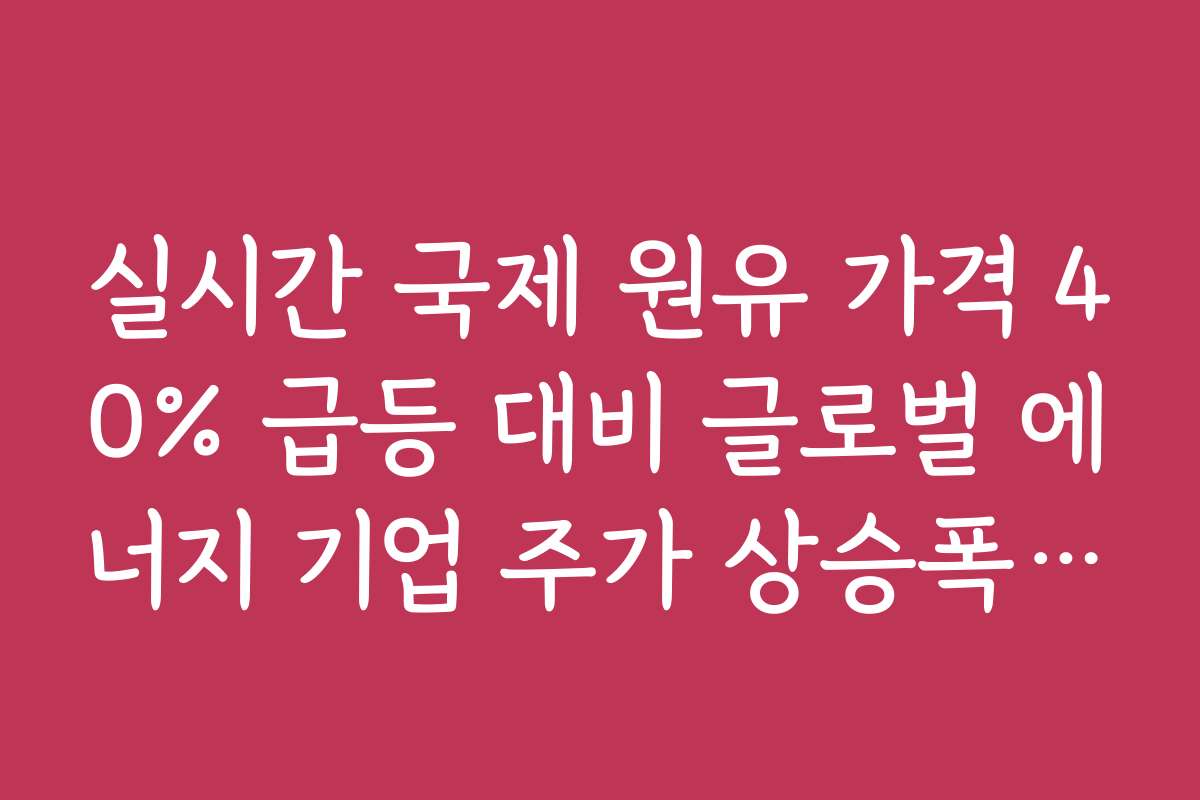 실시간 국제 원유 가격 40% 급등 대비 글로벌 에너지 기업 주가 상승폭 비교 실시간 국제 원유 가격 40% 급등 대비 글로벌 에너지 기업 주가 상승폭 비교