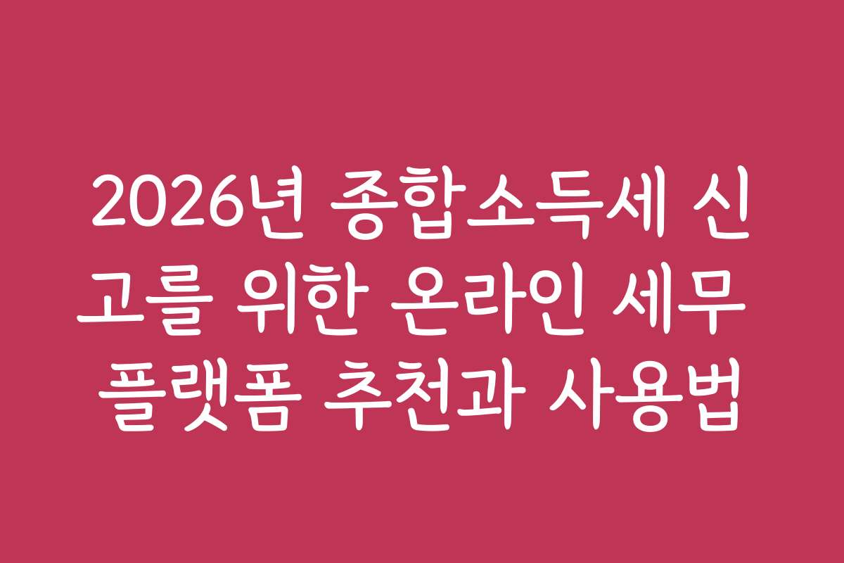 2026년 종합소득세 신고를 위한 온라인 세무 플랫폼 추천과 사용법