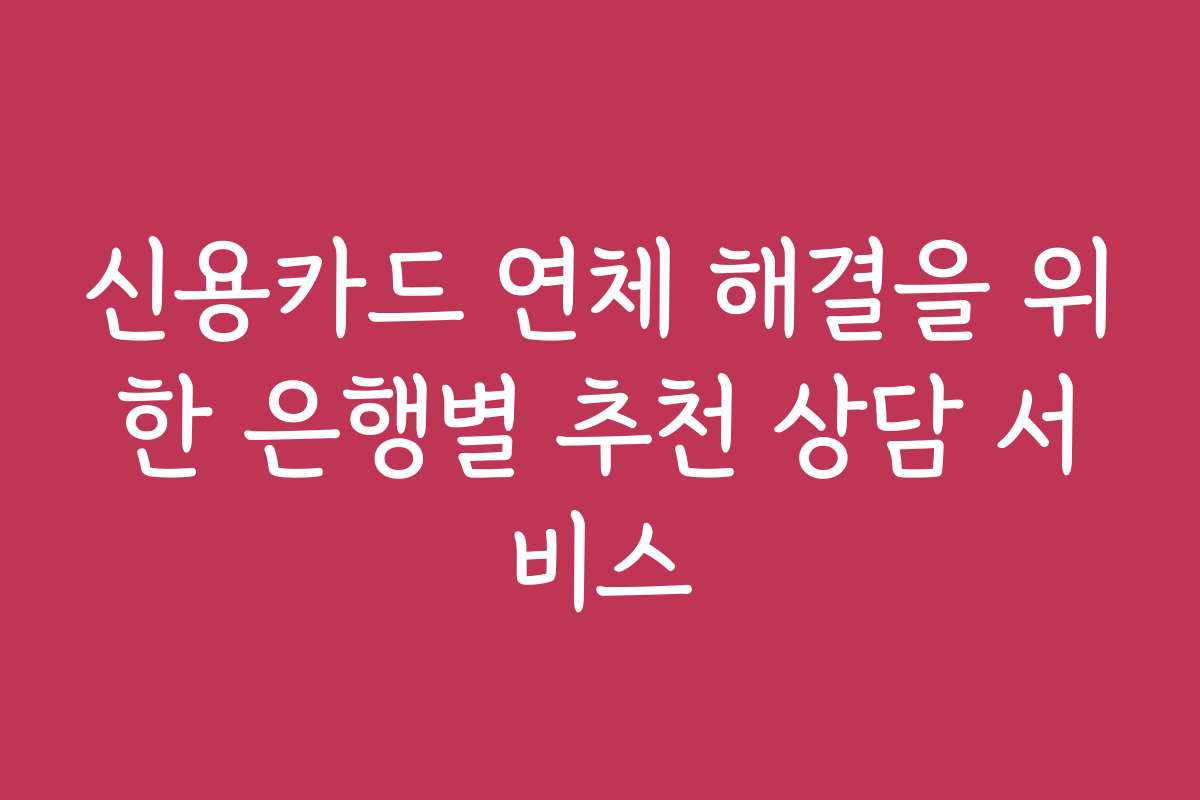신용카드 연체 해결을 위한 은행별 추천 상담 서비스 신용카드 연체 해결을 위한 은행별 추천 상담 서비스